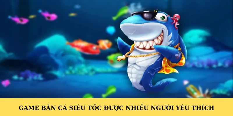 Game bắn cá siêu tốc được nhiều người yêu thích