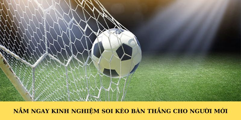 Nắm ngay kinh nghiệm soi kèo bàn thắng cho người mới